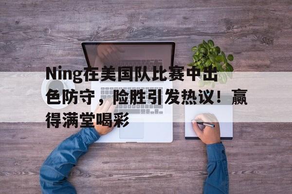 Ning在美国队比赛中出色防守，险胜引发热议！赢得满堂喝彩